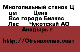  Многопильный станок Ц6 (цм-200) › Цена ­ 550 000 - Все города Бизнес » Лес   . Чукотский АО,Анадырь г.